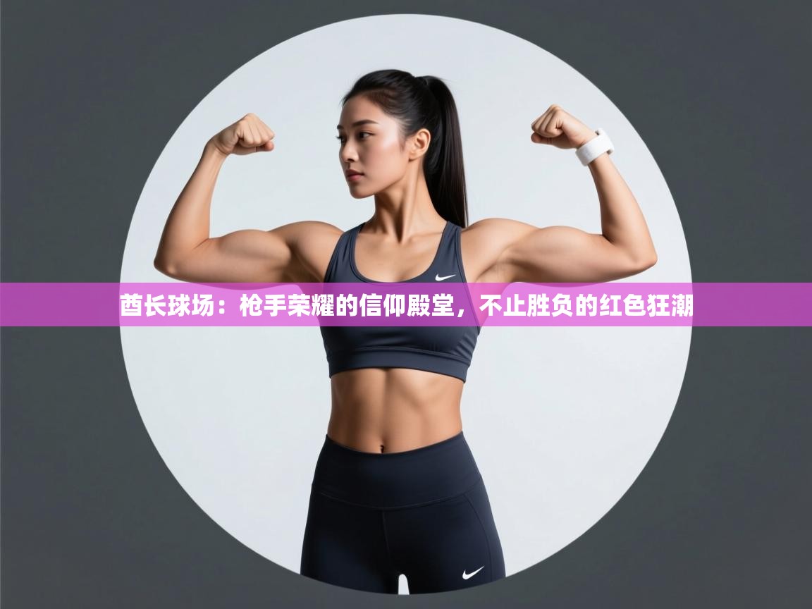 酋长球场:枪手荣耀的信仰殿堂,不止胜负的红色狂潮 第2张