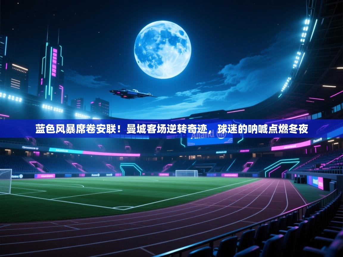 蓝色风暴席卷安联!曼城客场逆转奇迹,球迷的呐喊点燃冬夜 第1张