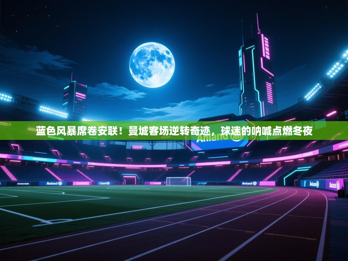 蓝色风暴席卷安联!曼城客场逆转奇迹,球迷的呐喊点燃冬夜 第2张