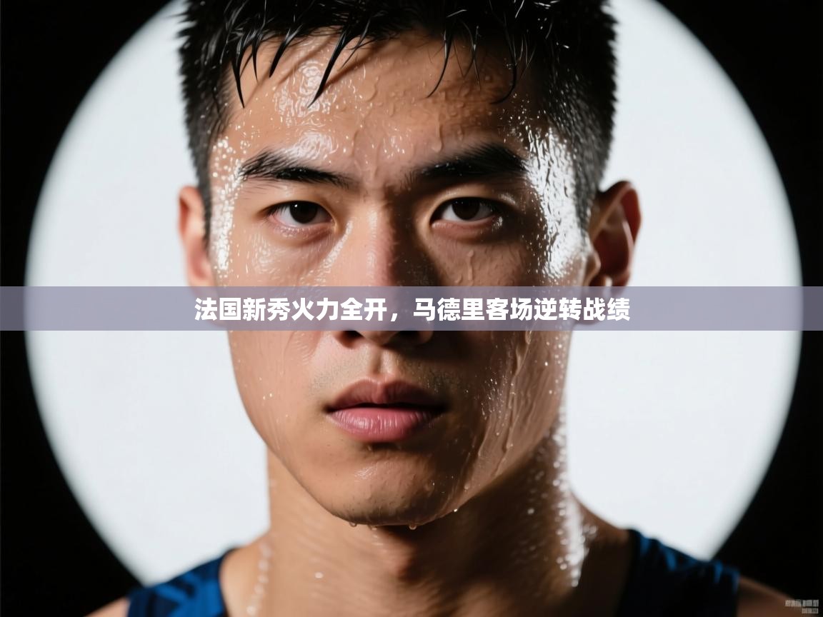 法国新秀火力全开,马德里客场逆转战绩 第1张