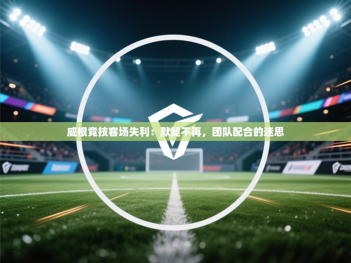 威根竞技客场失利:默契不再,团队配合的迷思 第1张